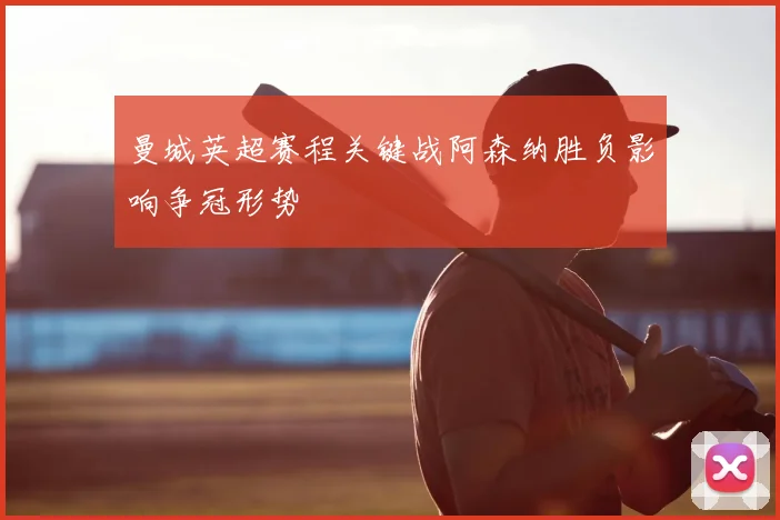 曼城英超赛程关键战阿森纳胜负影响争冠形势