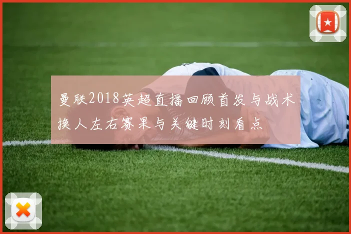 曼联2018英超直播回顾首发与战术换人左右赛果与关键时刻看点