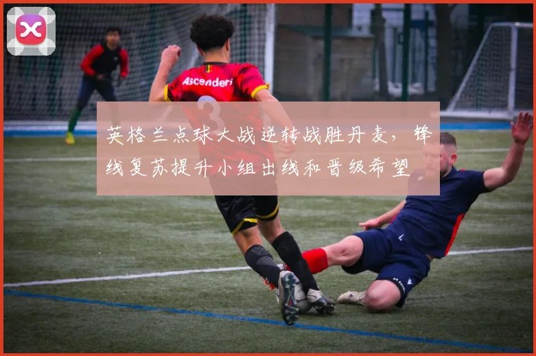 英格兰点球大战逆转战胜丹麦，锋线复苏提升小组出线和晋级希望