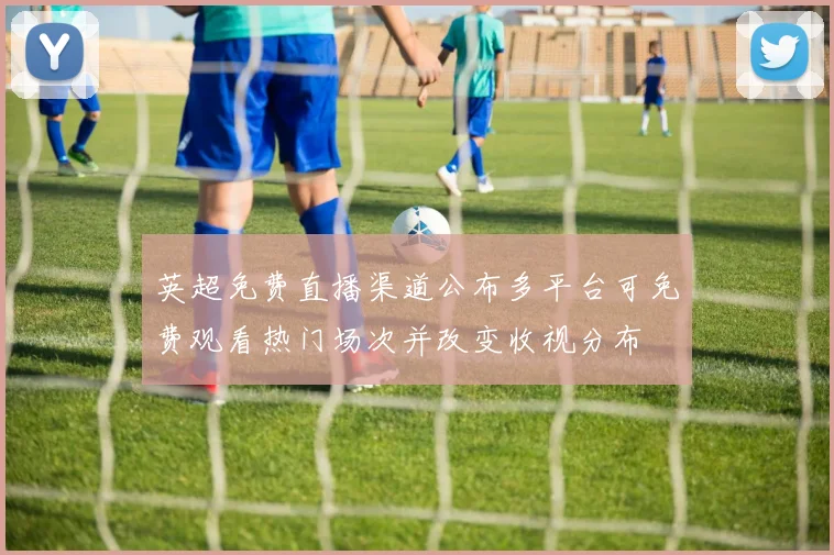 英超免费直播渠道公布多平台可免费观看热门场次并改变收视分布