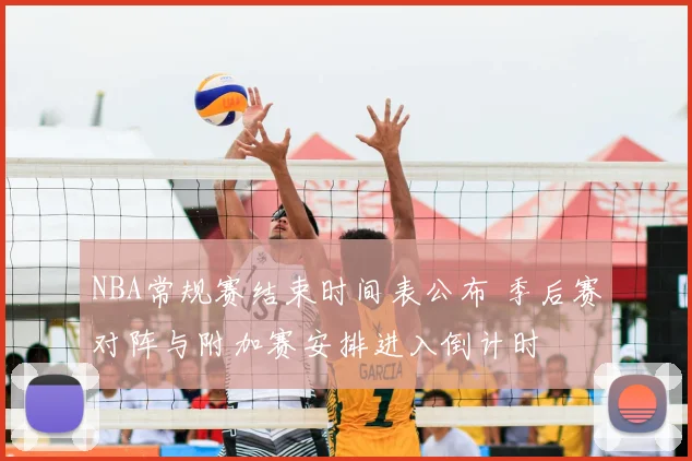 NBA常规赛结束时间表公布 季后赛对阵与附加赛安排进入倒计时