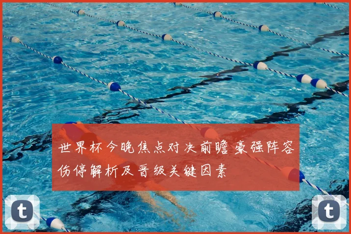 世界杯今晚焦点对决前瞻 豪强阵容伤停解析及晋级关键因素