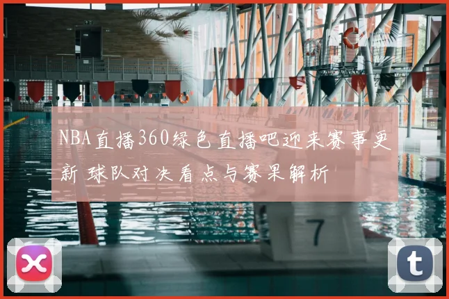 NBA直播360绿色直播吧迎来赛事更新 球队对决看点与赛果解析