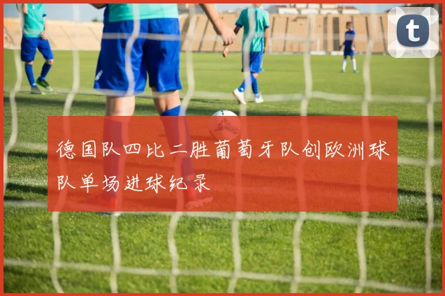 德国队四比二胜葡萄牙队创欧洲球队单场进球纪录