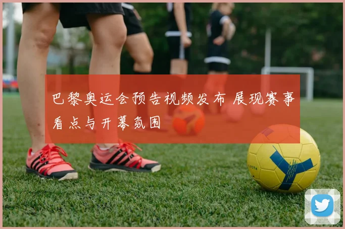 巴黎奥运会预告视频发布 展现赛事看点与开幕氛围