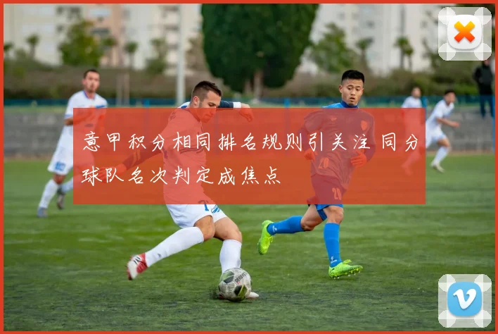 意甲积分相同排名规则引关注 同分球队名次判定成焦点