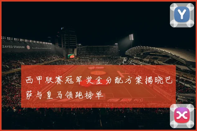 西甲联赛冠军奖金分配方案揭晓巴萨与皇马领跑榜单