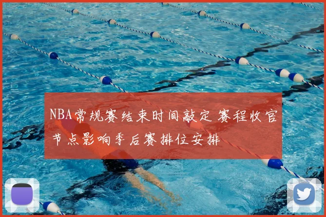 NBA常规赛结束时间敲定 赛程收官节点影响季后赛排位安排