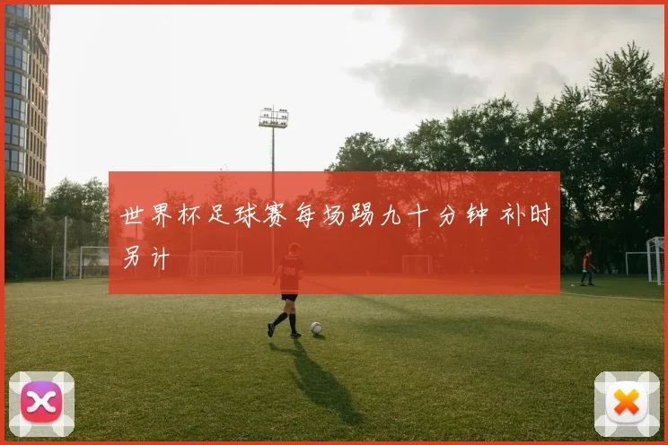 世界杯足球赛每场踢九十分钟 补时另计
