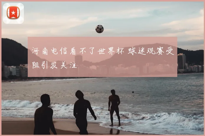 河南电信看不了世界杯 球迷观赛受阻引发关注