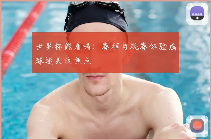 世界杯能看吗：赛程与观赛体验成球迷关注焦点