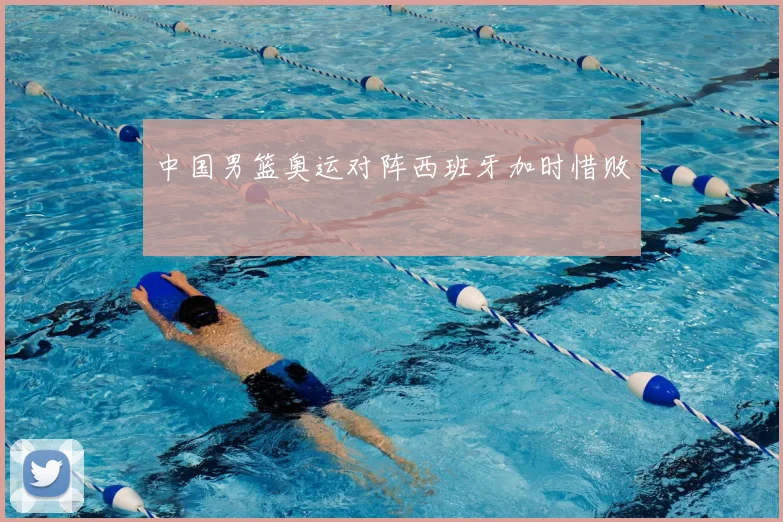 中国男篮奥运对阵西班牙加时惜败