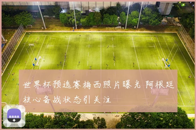 世界杯预选赛梅西照片曝光 阿根廷核心备战状态引关注