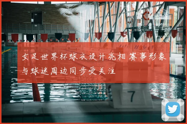 女足世界杯球衣设计亮相 赛事形象与球迷周边同步受关注