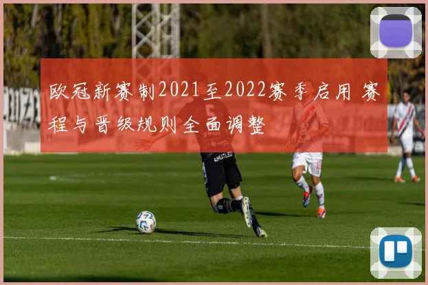 欧冠新赛制2021至2022赛季启用 赛程与晋级规则全面调整