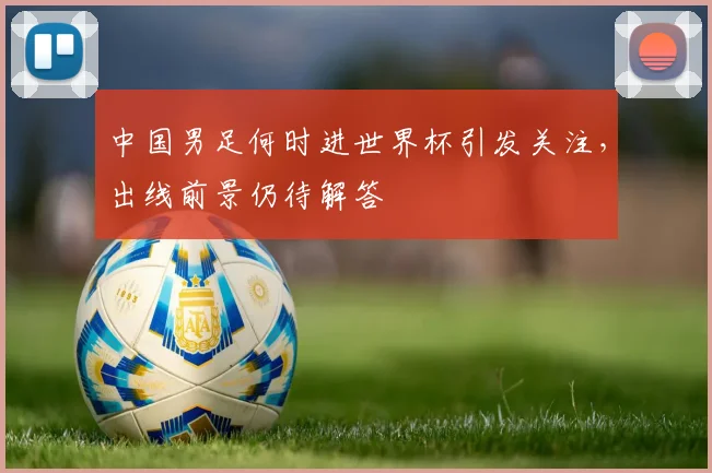 中国男足何时进世界杯引发关注，出线前景仍待解答