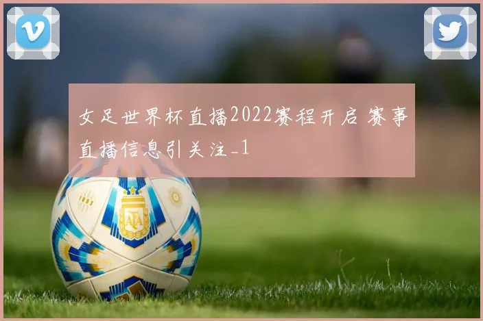 女足世界杯直播2022赛程开启 赛事直播信息引关注_1