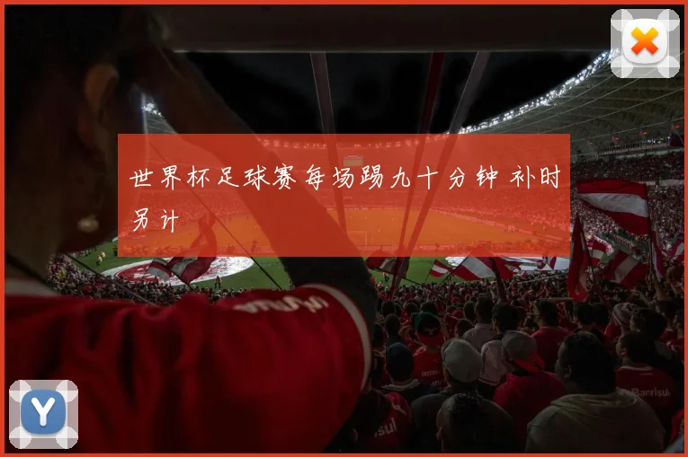 世界杯足球赛每场踢九十分钟 补时另计