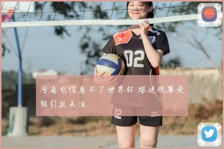 河南电信看不了世界杯 球迷观赛受阻引发关注