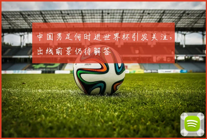 中国男足何时进世界杯引发关注,出线前景仍待解答