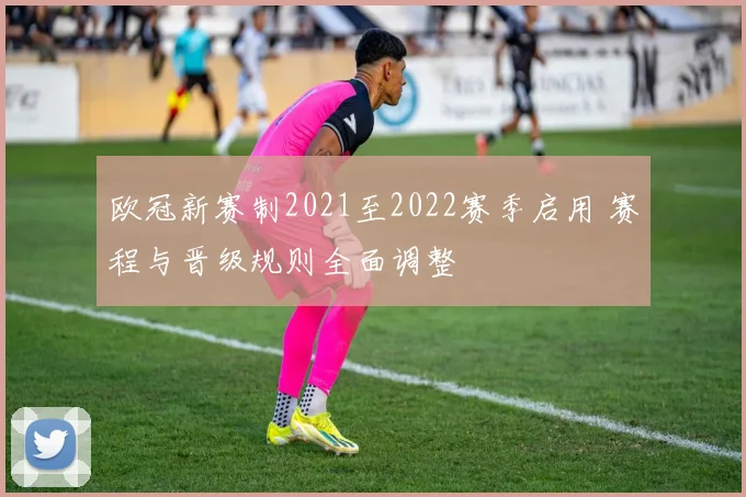 欧冠新赛制2021至2022赛季启用 赛程与晋级规则全面调整