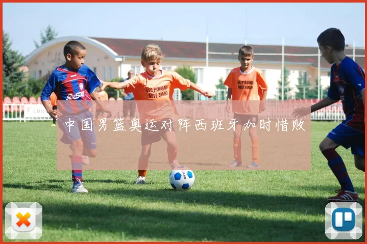 中国男篮奥运对阵西班牙加时惜败