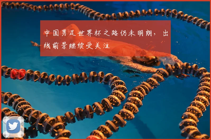 中国男足世界杯之路仍未明朗，出线前景继续受关注