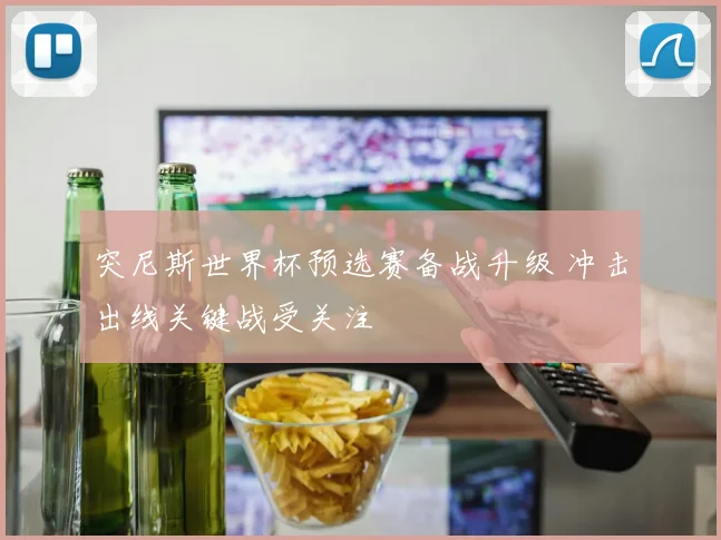 突尼斯世界杯预选赛备战升级 冲击出线关键战受关注